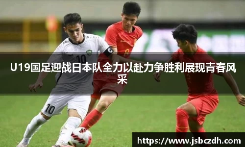 U19国足迎战日本队全力以赴力争胜利展现青春风采
